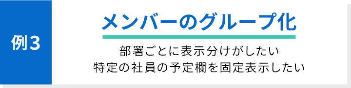 例3 メンバーのグループ化 部署ごとに表示分けがしたい 特定の社員の予定欄を固定表示したい